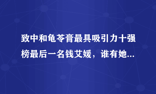 致中和龟苓膏最具吸引力十强榜最后一名钱艾媛，谁有她的内幕？听说是致中和老板的亲戚？