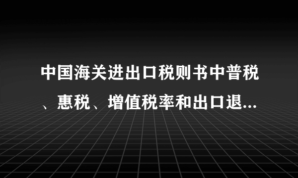 中国海关进出口税则书中普税、惠税、增值税率和出口退税分别是什么？