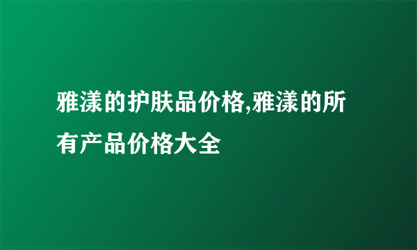 雅漾的护肤品价格,雅漾的所有产品价格大全