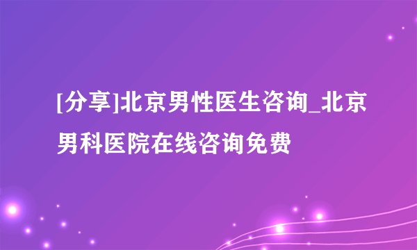 [分享]北京男性医生咨询_北京男科医院在线咨询免费