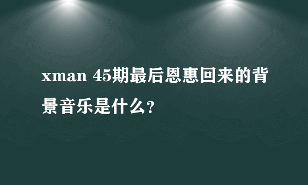 xman 45期最后恩惠回来的背景音乐是什么？