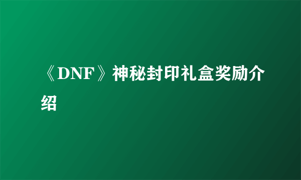 《DNF》神秘封印礼盒奖励介绍