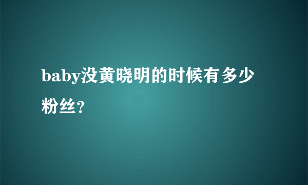 baby没黄晓明的时候有多少粉丝？