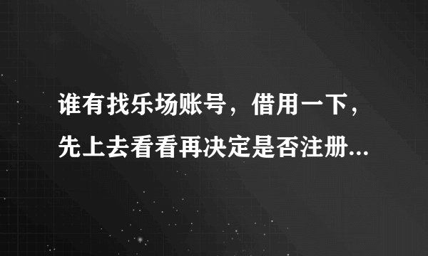 谁有找乐场账号，借用一下，先上去看看再决定是否注册qq975542208