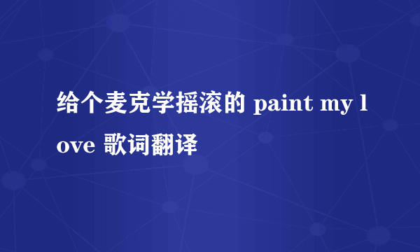 给个麦克学摇滚的 paint my love 歌词翻译