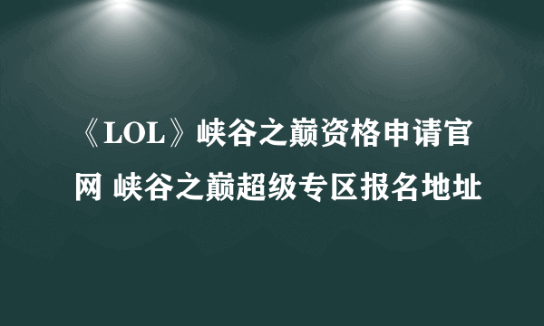 《LOL》峡谷之巅资格申请官网 峡谷之巅超级专区报名地址