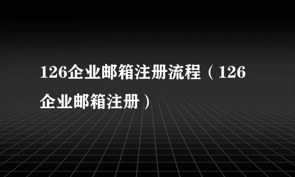 126企业邮箱注册流程（126企业邮箱注册）