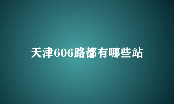 天津606路都有哪些站