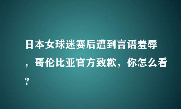 日本女球迷赛后遭到言语羞辱，哥伦比亚官方致歉，你怎么看？