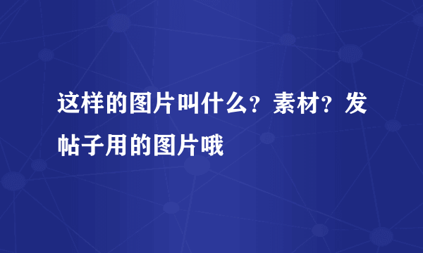 这样的图片叫什么？素材？发帖子用的图片哦