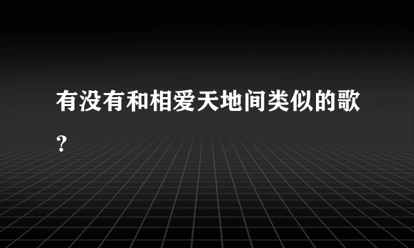 有没有和相爱天地间类似的歌？