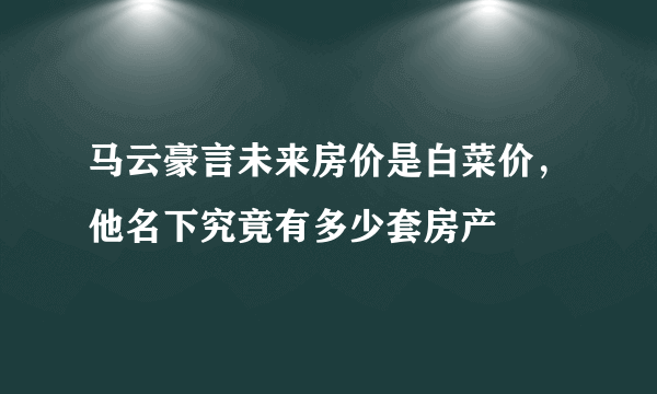 马云豪言未来房价是白菜价，他名下究竟有多少套房产