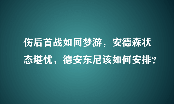 伤后首战如同梦游，安德森状态堪忧，德安东尼该如何安排？