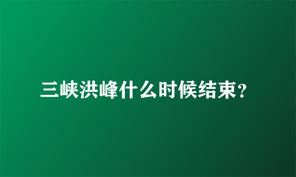 三峡洪峰什么时候结束？