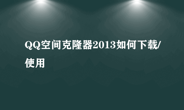 QQ空间克隆器2013如何下载/使用