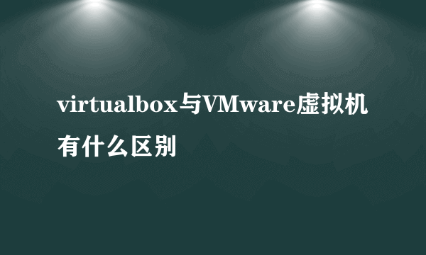 virtualbox与VMware虚拟机有什么区别