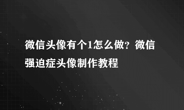 微信头像有个1怎么做？微信强迫症头像制作教程