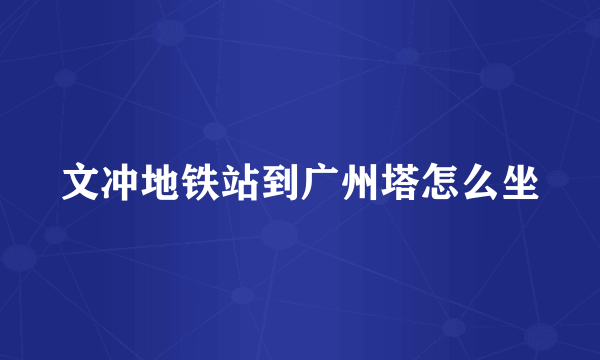 文冲地铁站到广州塔怎么坐