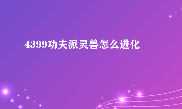 4399功夫派灵兽怎么进化