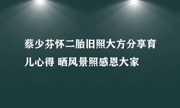 蔡少芬怀二胎旧照大方分享育儿心得 晒风景照感恩大家