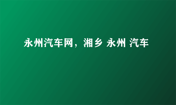 永州汽车网，湘乡 永州 汽车