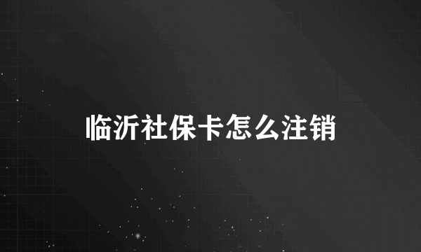 临沂社保卡怎么注销