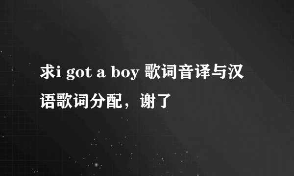 求i got a boy 歌词音译与汉语歌词分配，谢了