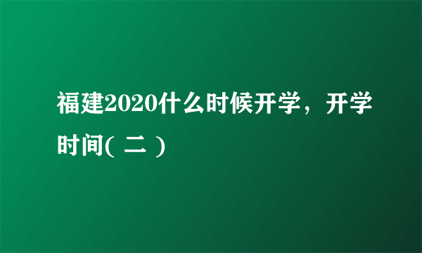 福建2020什么时候开学，开学时间( 二 )