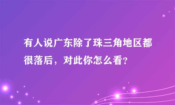 有人说广东除了珠三角地区都很落后，对此你怎么看？