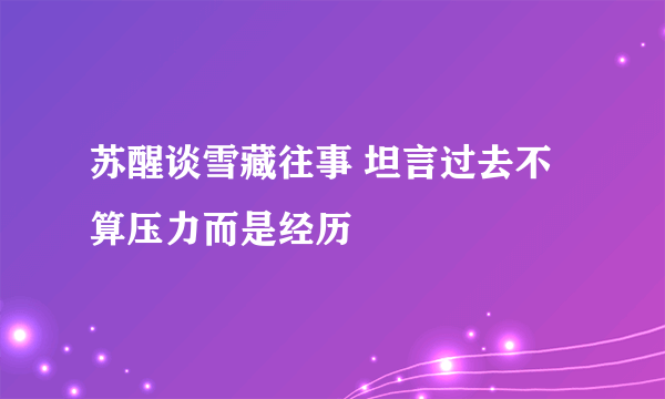 苏醒谈雪藏往事 坦言过去不算压力而是经历