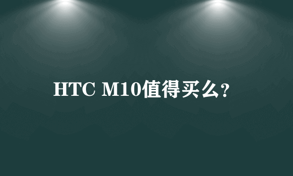 HTC M10值得买么？