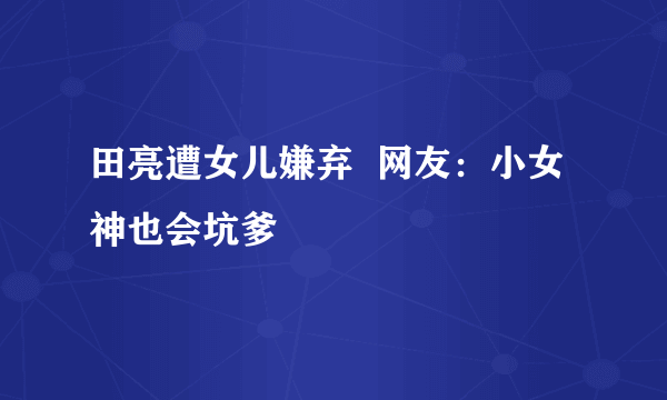 田亮遭女儿嫌弃  网友：小女神也会坑爹