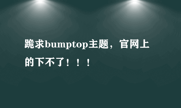 跪求bumptop主题，官网上的下不了！！！