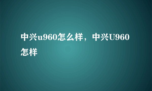 中兴u960怎么样，中兴U960怎样