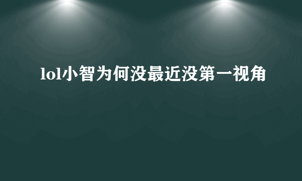 lol小智为何没最近没第一视角