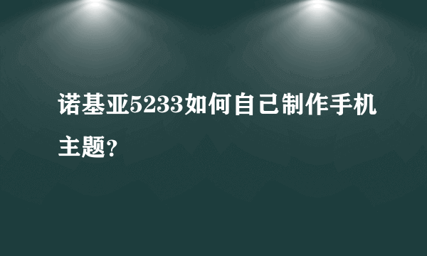 诺基亚5233如何自己制作手机主题？