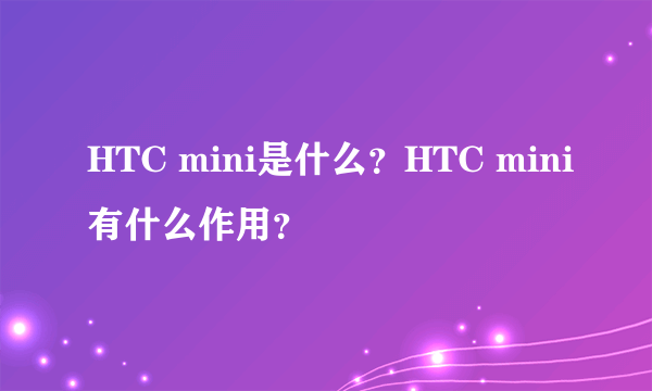 HTC mini是什么？HTC mini有什么作用？