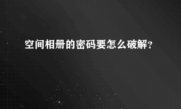 空间相册的密码要怎么破解？