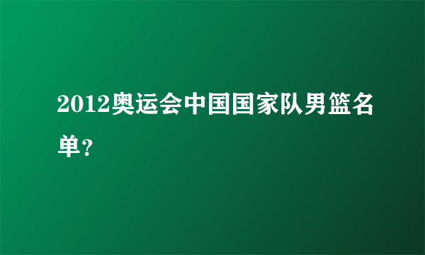 2012奥运会中国国家队男篮名单？