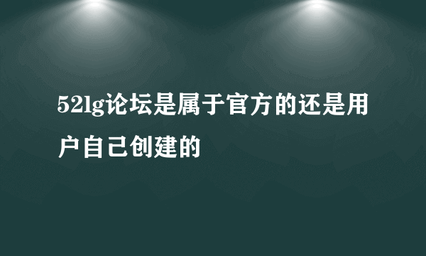 52lg论坛是属于官方的还是用户自己创建的