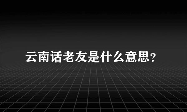 云南话老友是什么意思？