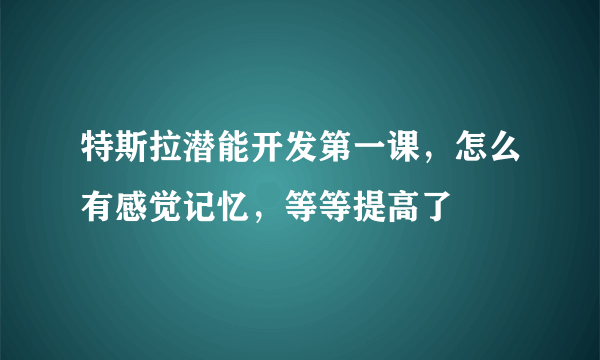 特斯拉潜能开发第一课，怎么有感觉记忆，等等提高了