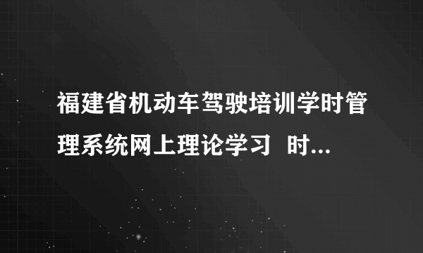 福建省机动车驾驶培训学时管理系统网上理论学习  时间怎么计算