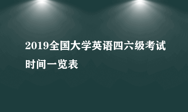 2019全国大学英语四六级考试时间一览表