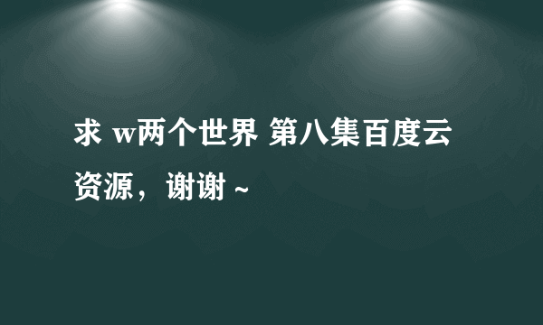 求 w两个世界 第八集百度云资源，谢谢～