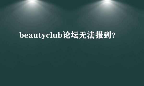 beautyclub论坛无法报到？