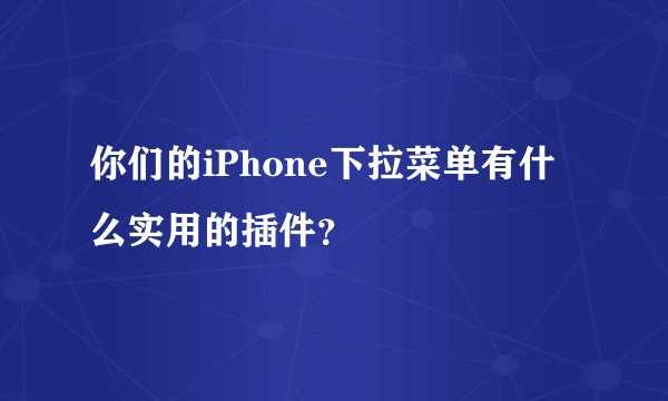 你们的iPhone下拉菜单有什么实用的插件？