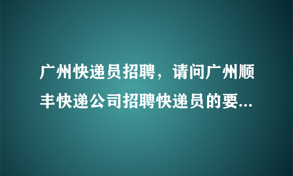 广州快递员招聘，请问广州顺丰快递公司招聘快递员的要求有哪些谢谢