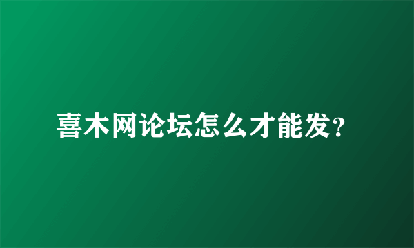 喜木网论坛怎么才能发？