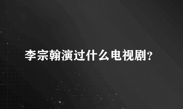 李宗翰演过什么电视剧？